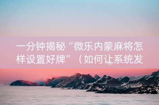 一分钟揭秘“微乐内蒙麻将怎样设置好牌”（如何让系统发好牌)