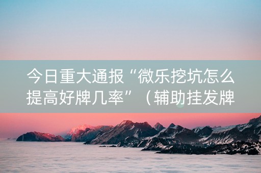 今日重大通报“微乐挖坑怎么提高好牌几率”（辅助挂发牌规律)