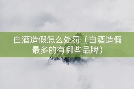 白酒造假怎么处罚（白酒造假最多的有哪些品牌）