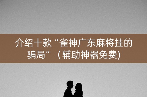 介绍十款“雀神广东麻将挂的骗局”（辅助神器免费)