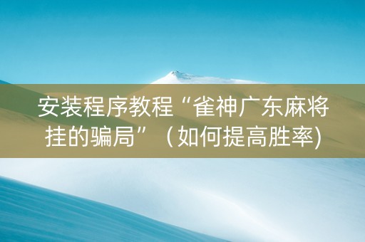 安装程序教程“雀神广东麻将挂的骗局”（如何提高胜率)