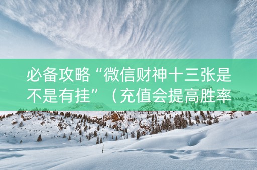 必备攻略“微信财神十三张是不是有挂”（充值会提高胜率么)