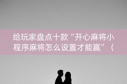 给玩家盘点十款“开心麻将小程序麻将怎么设置才能赢”（做弊器软件下载)