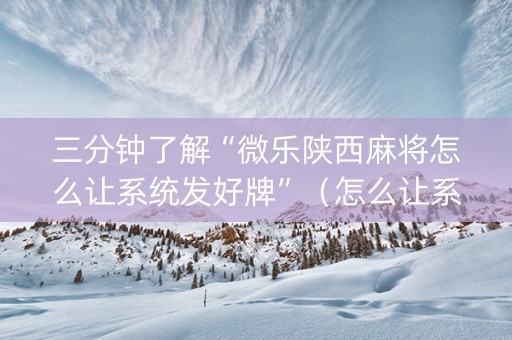 三分钟了解“微乐陕西麻将怎么让系统发好牌”（怎么让系统给自己好牌)