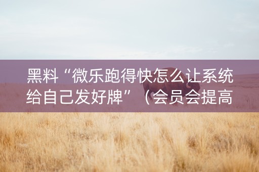 黑料“微乐跑得快怎么让系统给自己发好牌”（会员会提高胜率吗)