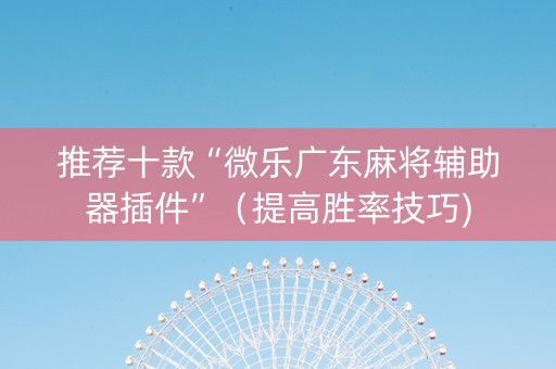推荐十款“微乐广东麻将辅助器插件”（提高胜率技巧)