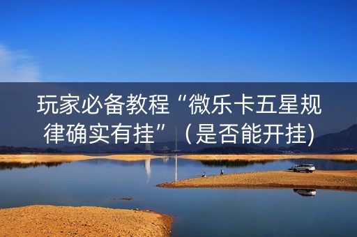 玩家必备教程“微乐卡五星规律确实有挂”（是否能开挂)