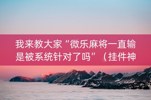 我来教大家“微乐麻将一直输是被系统针对了吗”（挂件神器)