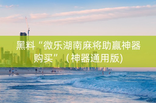 黑料“微乐湖南麻将助赢神器购买”（神器通用版)