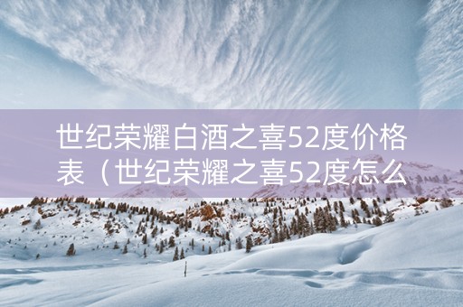 世纪荣耀白酒之喜52度价格表（世纪荣耀之喜52度怎么样）