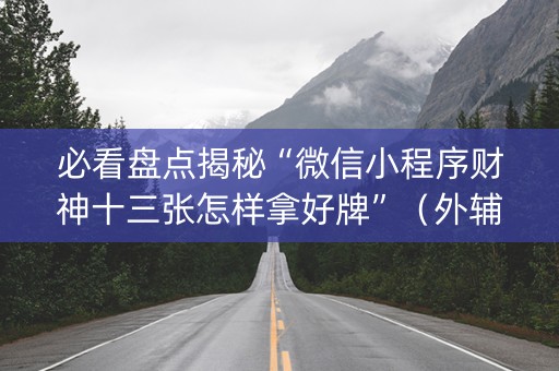 必看盘点揭秘“微信小程序财神十三张怎样拿好牌”（外辅工具)