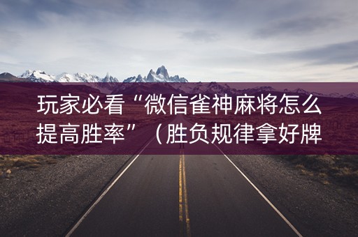 玩家必看“微信雀神麻将怎么提高胜率”（胜负规律拿好牌)
