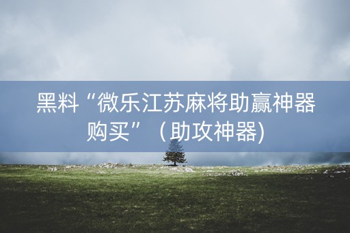 黑料“微乐江苏麻将助赢神器购买”（助攻神器)