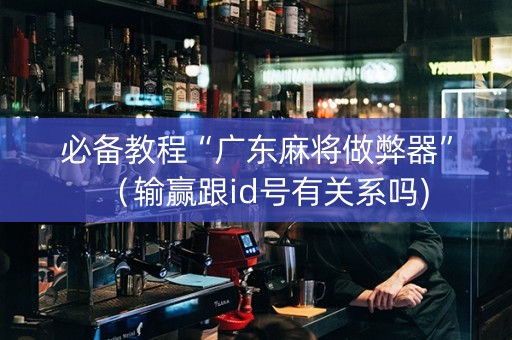 必备教程“广东麻将做弊器”（输赢跟id号有关系吗)