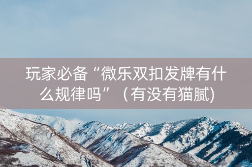 玩家必备“微乐双扣发牌有什么规律吗”（有没有猫腻)