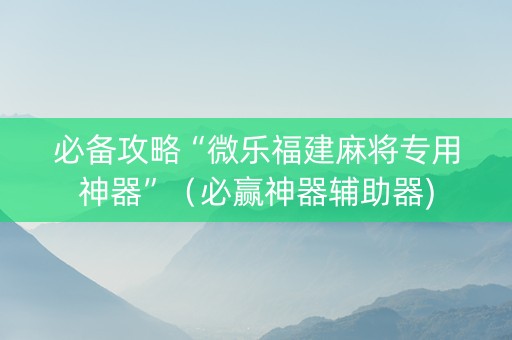 必备攻略“微乐福建麻将专用神器”（必赢神器辅助器)