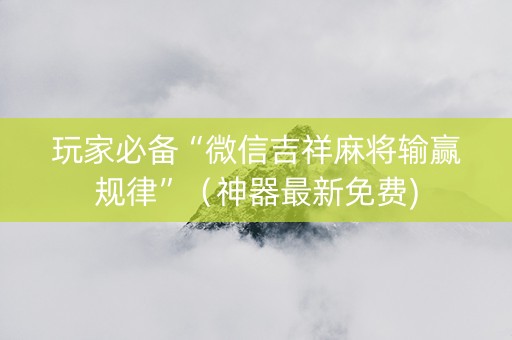 玩家必备“微信吉祥麻将输赢规律”（神器最新免费)