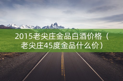 2015老尖庄金品白酒价格（老尖庄45度金品什么价）