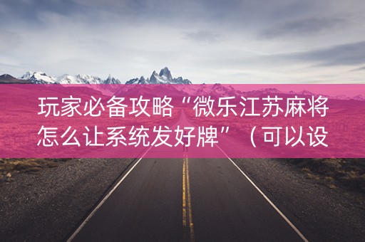 玩家必备攻略“微乐江苏麻将怎么让系统发好牌”（可以设置输赢吗)