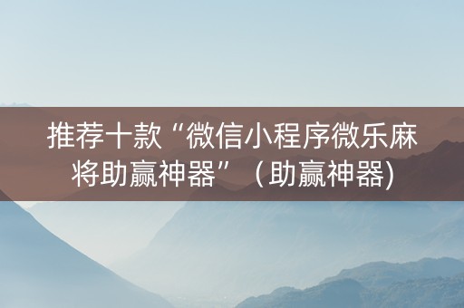 推荐十款“微信小程序微乐麻将助赢神器”（助赢神器)