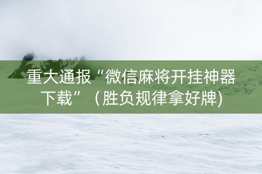 重大通报“微信麻将开挂神器下载”（胜负规律拿好牌)