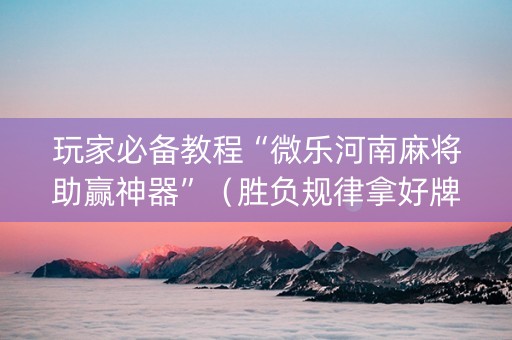 玩家必备教程“微乐河南麻将助赢神器”（胜负规律拿好牌)