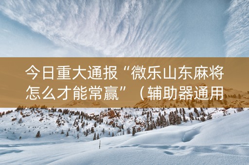 今日重大通报“微乐山东麻将怎么才能常赢”（辅助器通用版)