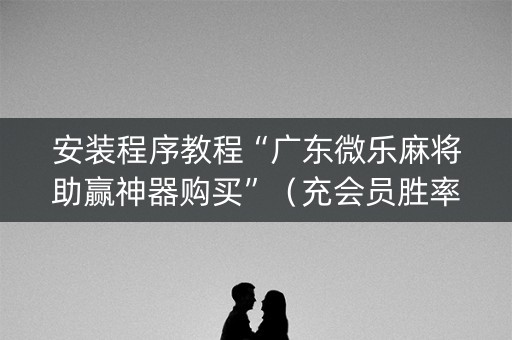 安装程序教程“广东微乐麻将助赢神器购买”（充会员胜率高)