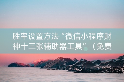 胜率设置方法“微信小程序财神十三张辅助器工具”（免费专用神器)
