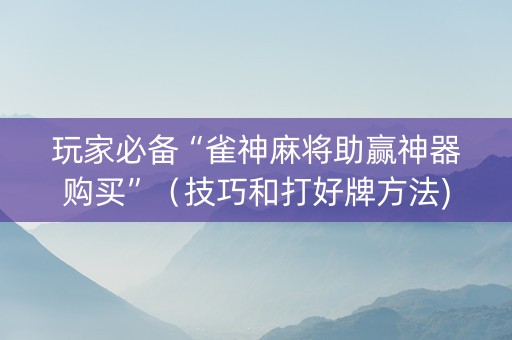玩家必备“雀神麻将助赢神器购买”（技巧和打好牌方法)