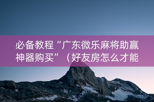 必备教程“广东微乐麻将助赢神器购买”（好友房怎么才能赢)