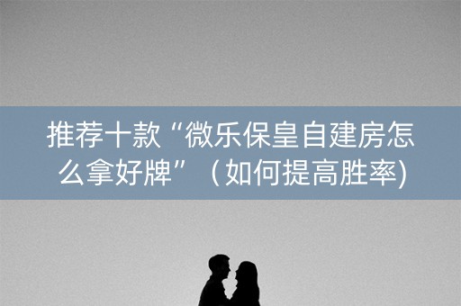 推荐十款“微乐保皇自建房怎么拿好牌”（如何提高胜率)