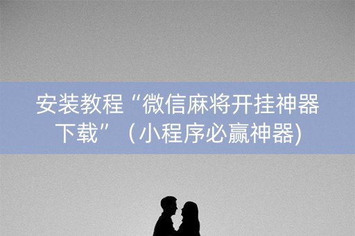 安装教程“微信麻将开挂神器下载”（小程序必赢神器)