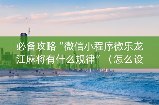 必备攻略“微信小程序微乐龙江麻将有什么规律”（怎么设置才能赢)