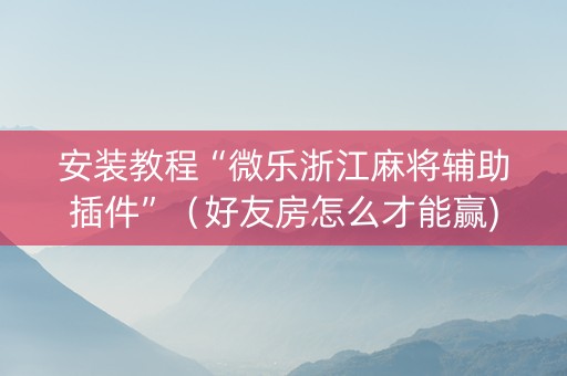 安装教程“微乐浙江麻将辅助插件”（好友房怎么才能赢)