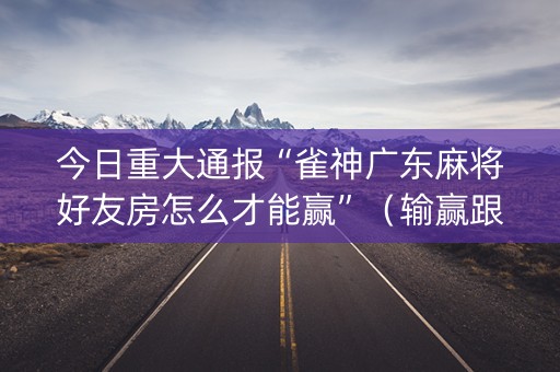 今日重大通报“雀神广东麻将好友房怎么才能赢”（输赢跟id号有关系吗)