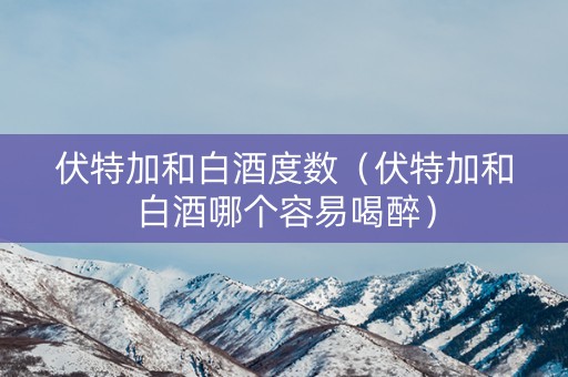 伏特加和白酒度数（伏特加和白酒哪个容易喝醉）