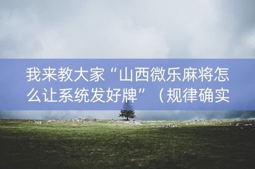 我来教大家“山西微乐麻将怎么让系统发好牌”（规律确实有挂)