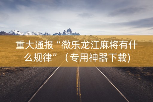 重大通报“微乐龙江麻将有什么规律”（专用神器下载)