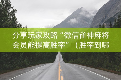 分享玩家攻略“微信雀神麻将会员能提高胜率”（胜率到哪调)
