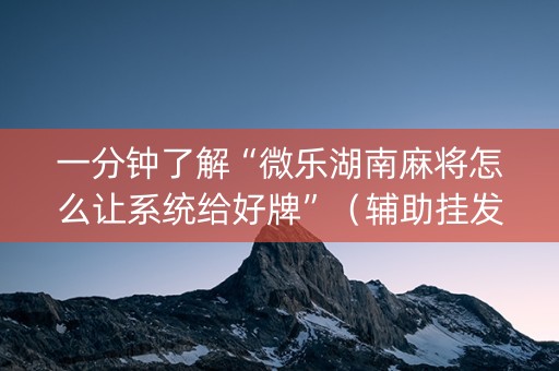 一分钟了解“微乐湖南麻将怎么让系统给好牌”（辅助挂发牌规律)