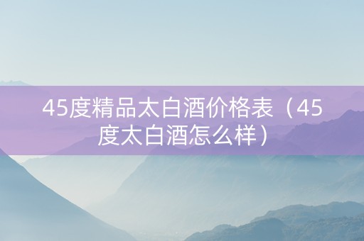 45度精品太白酒价格表（45度太白酒怎么样）
