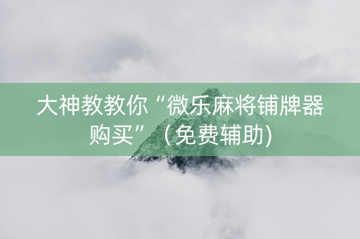大神教教你“微乐麻将铺牌器购买”（免费辅助)
