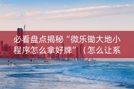 必看盘点揭秘“微乐锄大地小程序怎么拿好牌”（怎么让系统给自己好牌)