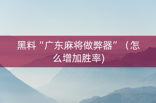 黑料“广东麻将做弊器”（怎么增加胜率)