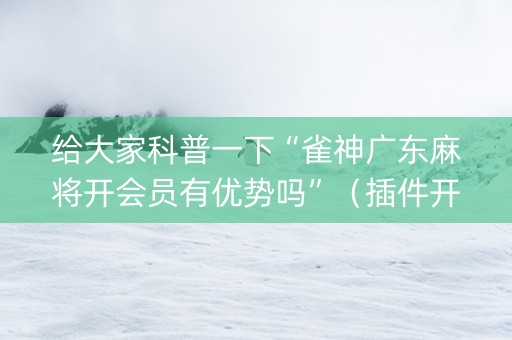 给大家科普一下“雀神广东麻将开会员有优势吗”（插件开挂免费AI)