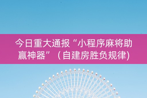 今日重大通报“小程序麻将助赢神器”（自建房胜负规律)