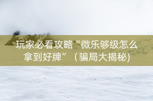 玩家必看攻略“微乐够级怎么拿到好牌”（骗局大揭秘)