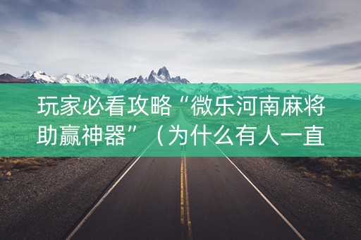 玩家必看攻略“微乐河南麻将助赢神器”（为什么有人一直赢)