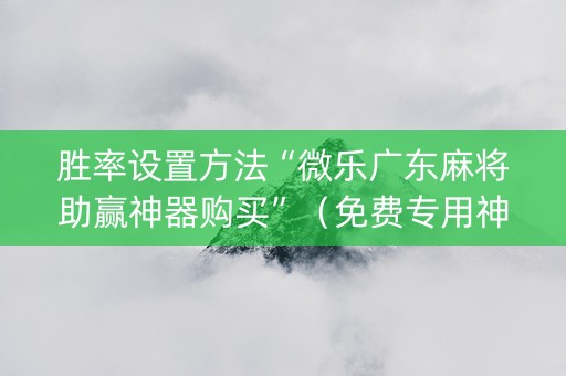 胜率设置方法“微乐广东麻将助赢神器购买”（免费专用神器)